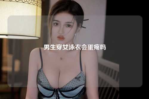 男生穿女泳衣会蛋疼吗