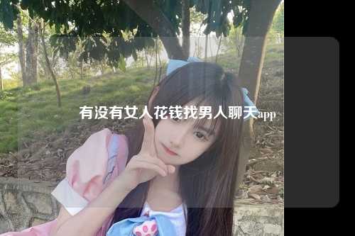 有没有女人花钱找男人聊天app