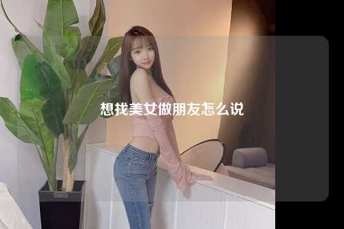 想找美女做朋友怎么说