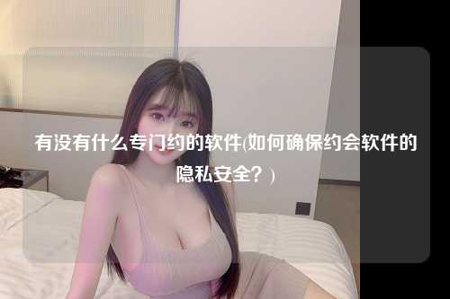 有没有什么专门约的软件(如何确保约会软件的隐私安全？)