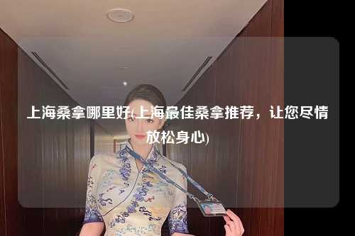 上海桑拿哪里好(上海最佳桑拿推荐，让您尽情放松身心)