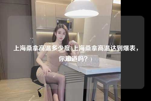 上海桑拿高温多少度(上海桑拿高温达到爆表，你知道吗？)