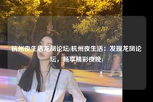 杭州夜生活龙凤论坛(杭州夜生活：发现龙凤论坛，畅享精彩夜晚)